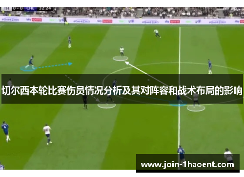 切尔西本轮比赛伤员情况分析及其对阵容和战术布局的影响 切尔西本轮比赛伤员情况分析及其对阵容和战术布局的影响