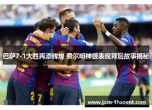 巴萨7-1大胜再添辉煌 费尔明神级表现背后故事揭秘