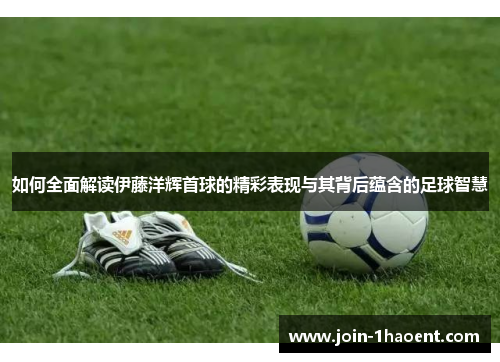 如何全面解读伊藤洋辉首球的精彩表现与其背后蕴含的足球智慧