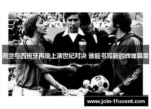 荷兰与西班牙再度上演世纪对决 谁能书写新的辉煌篇章 荷兰与西班牙再度上演世纪对决 谁能书写新的辉煌篇章