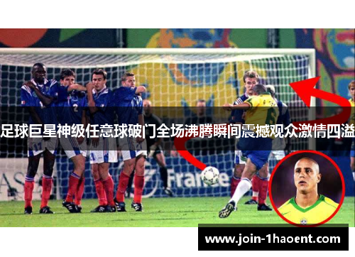 足球巨星神级任意球破门全场沸腾瞬间震撼观众激情四溢 足球巨星神级任意球破门全场沸腾瞬间震撼观众激情四溢