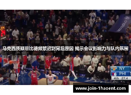 马克西质疑恩比德频繁迟到背后原因 揭示会议影响力与队内氛围