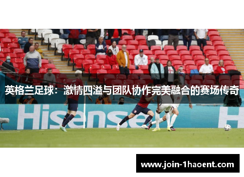 英格兰足球：激情四溢与团队协作完美融合的赛场传奇