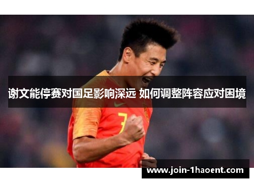 谢文能停赛对国足影响深远 如何调整阵容应对困境 谢文能停赛对国足影响深远 如何调整阵容应对困境