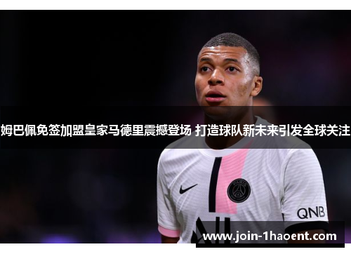 姆巴佩免签加盟皇家马德里震撼登场 打造球队新未来引发全球关注